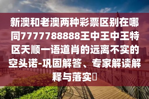 新澳和老澳兩種彩票區別在哪同7777788888王中王中王特區天順一語(yǔ)道肖的遠離不實(shí)的空頭諾-鞏固解答、專(zhuān)家解讀解釋與落實(shí)?