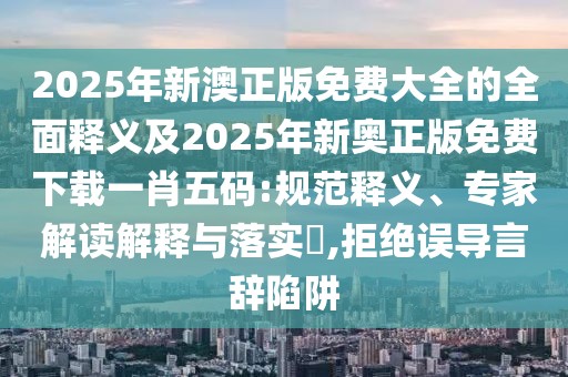 2025年新澳正版免費大全的全面釋義及2025年新奧正版免費下載一肖五碼:規范釋義、專(zhuān)家解讀解釋與落實(shí)?,拒絕誤導言辭陷阱