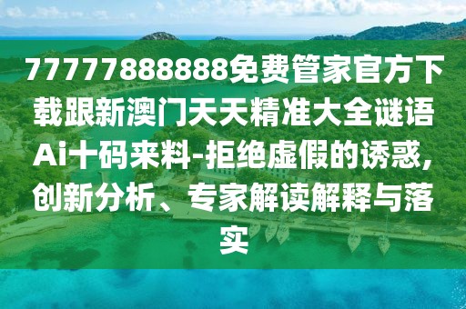 77777888888免費管家官方下載跟新澳門(mén)天天精準大全謎語(yǔ)Ai十碼來(lái)料-拒絕虛假的誘惑,創(chuàng  )新分析、專(zhuān)家解讀解釋與落實(shí)