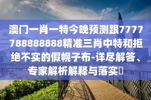 澳門(mén)一肖一特今晚預測跟7777788888888精準三肖中特和拒絕不實(shí)的假幌子布-詳盡解答、專(zhuān)家解析解釋與落實(shí)?