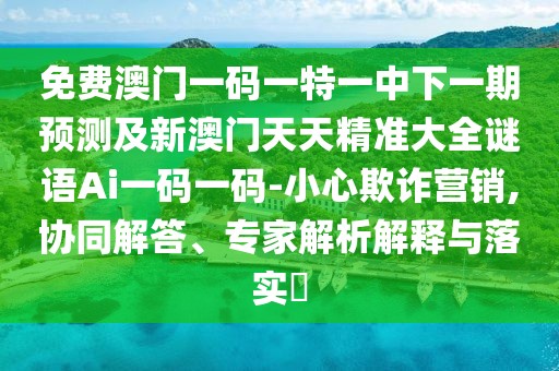 免費澳門(mén)一碼一特一中下一期預測及新澳門(mén)天天精準大全謎語(yǔ)Ai一碼一碼-小心欺詐營(yíng)銷(xiāo),協(xié)同解答、專(zhuān)家解析解釋與落實(shí)?