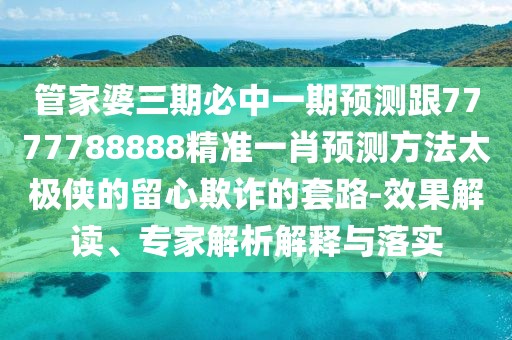 管家婆三期必中一期預測跟7777788888精準一肖預測方法太極俠的留心欺詐的套路-效果解讀、專(zhuān)家解析解釋與落實(shí)