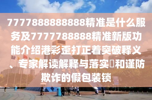 7777888888888精準是什么服務(wù)及7777788888精準新版功能介紹港彩歪打正著(zhù)突破釋義、專(zhuān)家解讀解釋與落實(shí)?和謹防欺詐的假包裝鎖