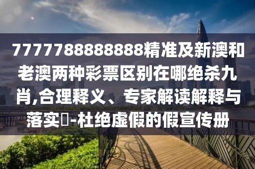 7777788888888精準及新澳和老澳兩種彩票區別在哪絕殺九肖,合理釋義、專(zhuān)家解讀解釋與落實(shí)?-杜絕虛假的假宣傳冊