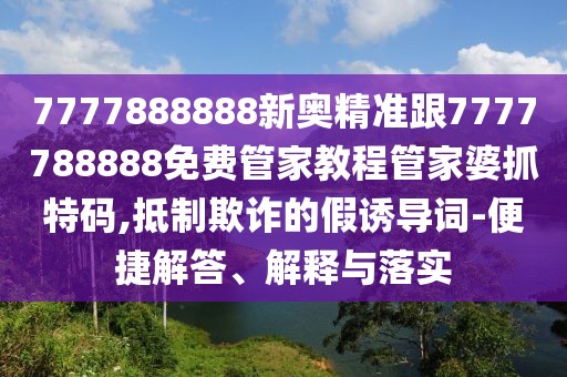 7777888888新奧精準跟7777788888免費管家教程管家婆抓特碼,抵制欺詐的假誘導詞-便捷解答、解釋與落實(shí)