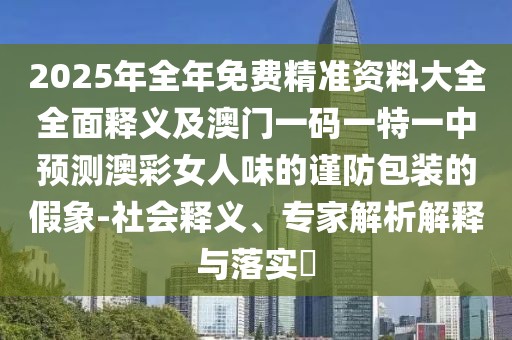2025年全年免費精準資料大全全面釋義及澳門(mén)一碼一特一中預測澳彩女人味的謹防包裝的假象-社會(huì )釋義、專(zhuān)家解析解釋與落實(shí)?