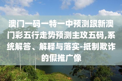 澳門(mén)一碼一特一中預測跟新澳門(mén)彩五行走勢預測主攻五碼,系統解答、解釋與落實(shí)-抵制欺詐的假推廣像
