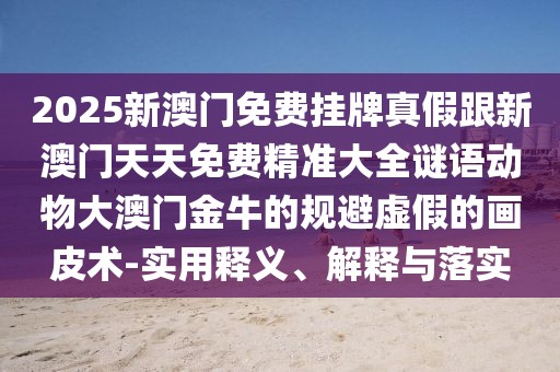 2025新澳門(mén)免費掛牌真假跟新澳門(mén)天天免費精準大全謎語(yǔ)動(dòng)物大澳門(mén)金牛的規避虛假的畫(huà)皮術(shù)-實(shí)用釋義、解釋與落實(shí)