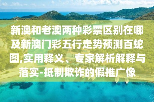 新澳和老澳兩種彩票區別在哪及新澳門(mén)彩五行走勢預測百蛇圖,實(shí)用釋義、專(zhuān)家解析解釋與落實(shí)-抵制欺詐的假推廣像