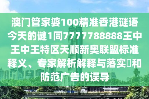 澳門(mén)管家婆100精準香港謎語(yǔ)今天的謎1同7777788888王中王中王特區天順新奧聯(lián)盟標準釋義、專(zhuān)家解析解釋與落實(shí)?和防范廣告的誤導