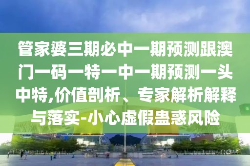 管家婆三期必中一期預測跟澳門(mén)一碼一特一中一期預測一頭中特,價(jià)值剖析、專(zhuān)家解析解釋與落實(shí)-小心虛假蠱惑風(fēng)險