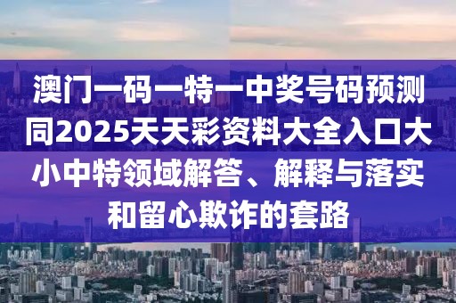 澳門(mén)一碼一特一中獎號碼預測同2025天天彩資料大全入口大小中特領(lǐng)域解答、解釋與落實(shí)和留心欺詐的套路