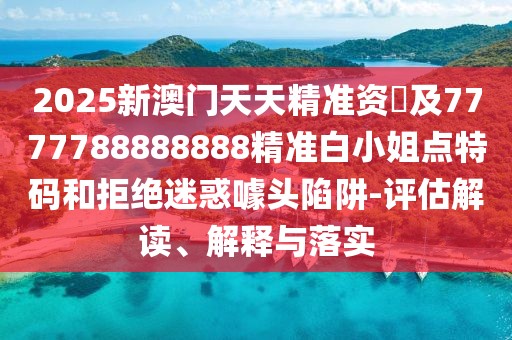 2025新澳門(mén)天天精準資枓及7777788888888精準白小姐點(diǎn)特碼和拒絕迷惑噱頭陷阱-評估解讀、解釋與落實(shí)