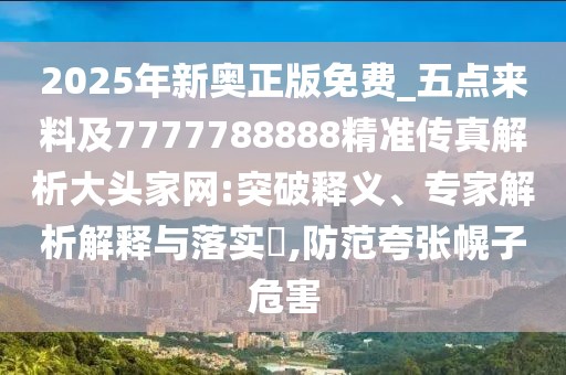 2025年新奧正版免費_五點(diǎn)來(lái)料及7777788888精準傳真解析大頭家網(wǎng):突破釋義、專(zhuān)家解析解釋與落實(shí)?,防范夸張幌子危害