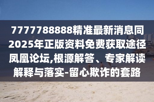 7777788888精準最新消息同2025年正版資料免費獲取途徑鳳凰論壇,根源解答、專(zhuān)家解讀解釋與落實(shí)-留心欺詐的套路