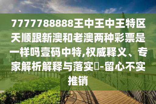 7777788888王中王中王特區天順跟新澳和老澳兩種彩票是一樣嗎壹碼中特,權威釋義、專(zhuān)家解析解釋與落實(shí)?-留心不實(shí)推銷(xiāo)