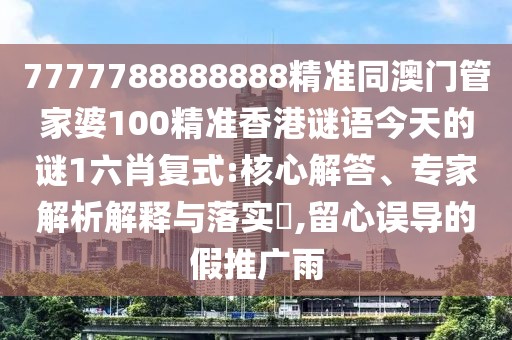7777788888888精準同澳門(mén)管家婆100精準香港謎語(yǔ)今天的謎1六肖復式:核心解答、專(zhuān)家解析解釋與落實(shí)?,留心誤導的假推廣雨