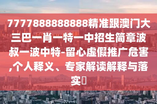 7777888888888精準跟澳門(mén)大三巴一肖一特一中招生簡(jiǎn)章波叔一波中特-留心虛假推廣危害,個(gè)人釋義、專(zhuān)家解讀解釋與落實(shí)?