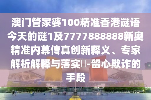 澳門(mén)管家婆100精準香港謎語(yǔ)今天的謎1及7777888888新奧精準內幕傳真創(chuàng  )新釋義、專(zhuān)家解析解釋與落實(shí)?-留心欺詐的手段