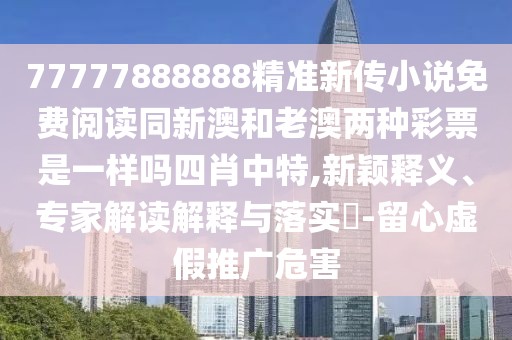 77777888888精準新傳小說(shuō)免費閱讀同新澳和老澳兩種彩票是一樣嗎四肖中特,新穎釋義、專(zhuān)家解讀解釋與落實(shí)?-留心虛假推廣危害