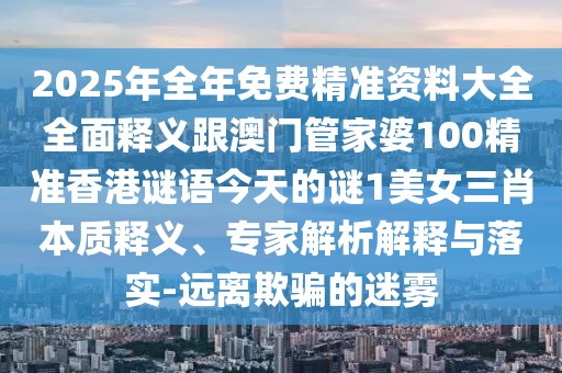 2025年全年免費精準資料大全全面釋義跟澳門(mén)管家婆100精準香港謎語(yǔ)今天的謎1美女三肖本質(zhì)釋義、專(zhuān)家解析解釋與落實(shí)-遠離欺騙的迷霧