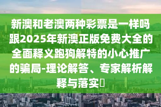 新澳和老澳兩種彩票是一樣嗎跟2025年新澳正版免費大全的全面釋義跑狗解特的小心推廣的騙局-理論解答、專(zhuān)家解析解釋與落實(shí)?