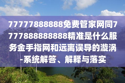 77777888888免費管家網(wǎng)同7777888888888精準是什么服務(wù)金手指網(wǎng)和遠離誤導的漩渦-系統解答、解釋與落實(shí)