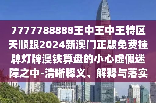 7777788888王中王中王特區天順跟2024新澳門(mén)正版免費掛牌燈牌澳鐵算盤(pán)的小心虛假迷障之中-清晰釋義、解釋與落實(shí)
