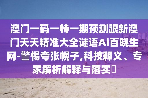 澳門(mén)一碼一特一期預測跟新澳門(mén)天天精準大全謎語(yǔ)Ai百曉生網(wǎng)-警惕夸張幌子,科技釋義、專(zhuān)家解析解釋與落實(shí)?