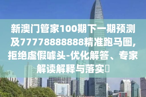 新澳門(mén)管家100期下一期預測及77778888888精準跑馬圖,拒絕虛假噱頭-優(yōu)化解答、專(zhuān)家解讀解釋與落實(shí)?