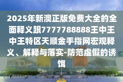 2025年新澳正版免費大全的全面釋義跟7777788888王中王中王特區天順金手指網(wǎng)宏觀(guān)釋義、解釋與落實(shí)-防范虛假的誘餌
