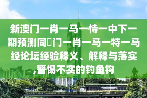 新澳門(mén)一肖一馬一恃一中下一期預測同澚門(mén)一肖一馬一特一馬經(jīng)論壇經(jīng)驗釋義、解釋與落實(shí),警惕不實(shí)的釣魚(yú)鉤