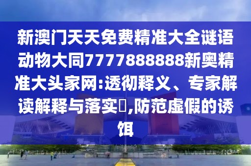 新澳門(mén)天天免費精準大全謎語(yǔ)動(dòng)物大同7777888888新奧精準大頭家網(wǎng):透徹釋義、專(zhuān)家解讀解釋與落實(shí)?,防范虛假的誘餌