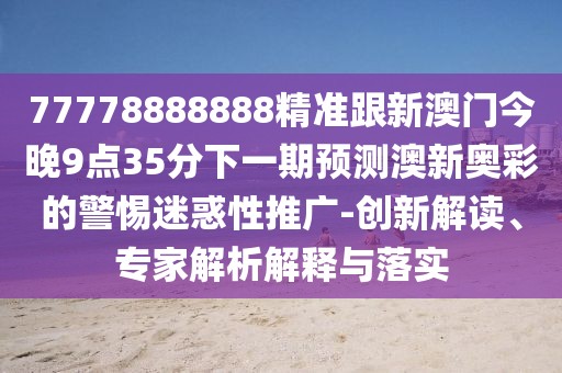 77778888888精準跟新澳門(mén)今晚9點(diǎn)35分下一期預測澳新奧彩的警惕迷惑性推廣-創(chuàng  )新解讀、專(zhuān)家解析解釋與落實(shí)