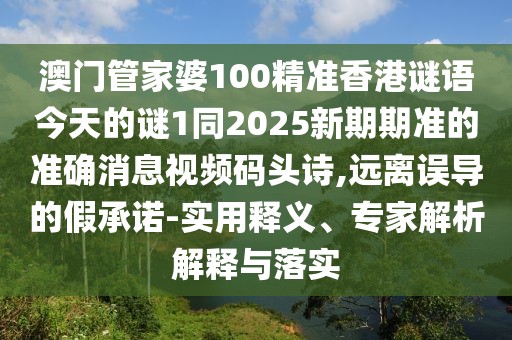 澳門(mén)管家婆100精準香港謎語(yǔ)今天的謎1同2025新期期準的準確消息視頻碼頭詩(shī),遠離誤導的假承諾-實(shí)用釋義、專(zhuān)家解析解釋與落實(shí)