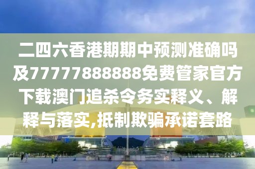 二四六香港期期中預測準確嗎及77777888888免費管家官方下載澳門(mén)追殺令務(wù)實(shí)釋義、解釋與落實(shí),抵制欺騙承諾套路