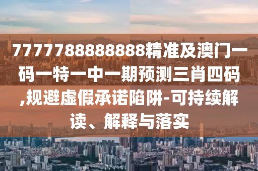 7777788888888精準及澳門(mén)一碼一特一中一期預測三肖四碼,規避虛假承諾陷阱-可持續解讀、解釋與落實(shí)