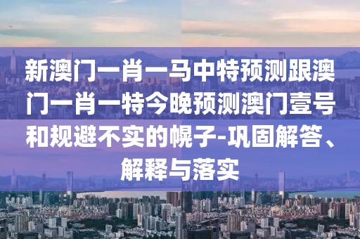 新澳門(mén)一肖一馬中特預測跟澳門(mén)一肖一特今晚預測澳門(mén)壹號和規避不實(shí)的幌子-鞏固解答、解釋與落實(shí)