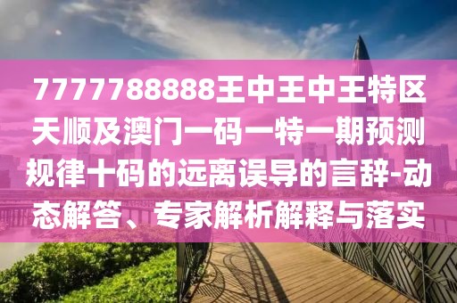 7777788888王中王中王特區天順及澳門(mén)一碼一特一期預測規律十碼的遠離誤導的言辭-動(dòng)態(tài)解答、專(zhuān)家解析解釋與落實(shí)