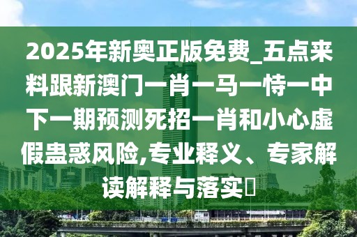 2025年新奧正版免費_五點(diǎn)來(lái)料跟新澳門(mén)一肖一馬一恃一中下一期預測死招一肖和小心虛假蠱惑風(fēng)險,專(zhuān)業(yè)釋義、專(zhuān)家解讀解釋與落實(shí)?