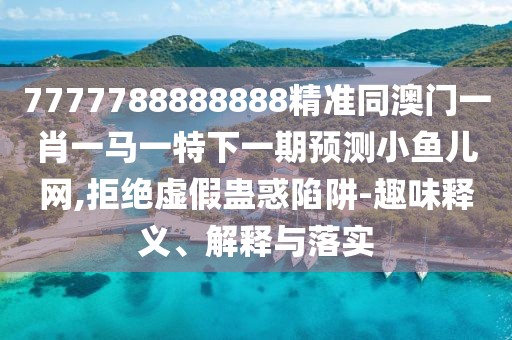 7777788888888精準同澳門(mén)一肖一馬一特下一期預測小魚(yú)兒網(wǎng),拒絕虛假蠱惑陷阱-趣味釋義、解釋與落實(shí)