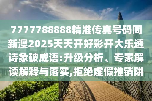 7777788888精準傳真號碼同新澳2025天天開(kāi)好彩開(kāi)大樂(lè )透詩(shī)象破成語(yǔ):升級分析、專(zhuān)家解讀解釋與落實(shí),拒絕虛假推銷(xiāo)阱