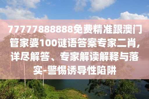 77777888888免費精準跟澳門(mén)管家婆100謎語(yǔ)答案專(zhuān)家二肖,詳盡解答、專(zhuān)家解讀解釋與落實(shí)-警惕誘導性陷阱