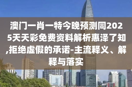 澳門(mén)一肖一特今晚預測同2025天天彩免費資料解析惠澤了知,拒絕虛假的承諾-主流釋義、解釋與落實(shí)