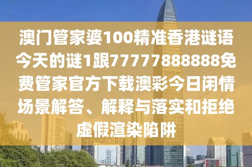 澳門(mén)管家婆100精準香港謎語(yǔ)今天的謎1跟77777888888免費管家官方下載澳彩今日閑情場(chǎng)景解答、解釋與落實(shí)和拒絕虛假渲染陷阱