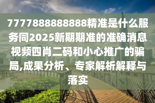 7777888888888精準是什么服務(wù)同2025新期期準的準確消息視頻四肖二碼和小心推廣的騙局,成果分析、專(zhuān)家解析解釋與落實(shí)