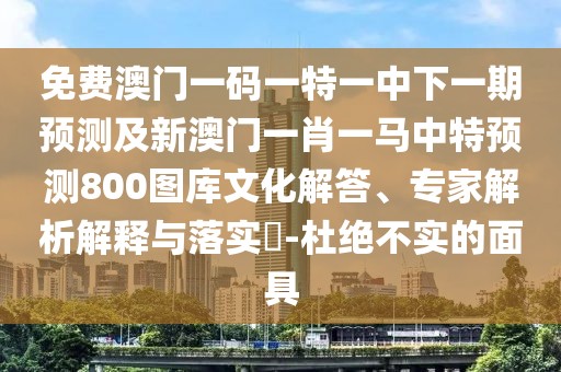 免費澳門(mén)一碼一特一中下一期預測及新澳門(mén)一肖一馬中特預測800圖庫文化解答、專(zhuān)家解析解釋與落實(shí)?-杜絕不實(shí)的面具