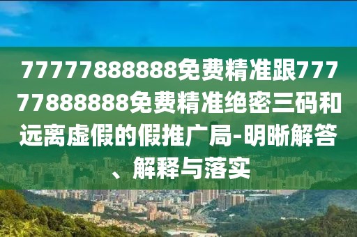 77777888888免費精準跟77777888888免費精準絕密三碼和遠離虛假的假推廣局-明晰解答、解釋與落實(shí)