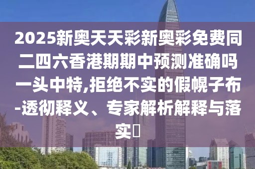 2025新奧天天彩新奧彩免費同二四六香港期期中預測準確嗎一頭中特,拒絕不實(shí)的假幌子布-透徹釋義、專(zhuān)家解析解釋與落實(shí)?