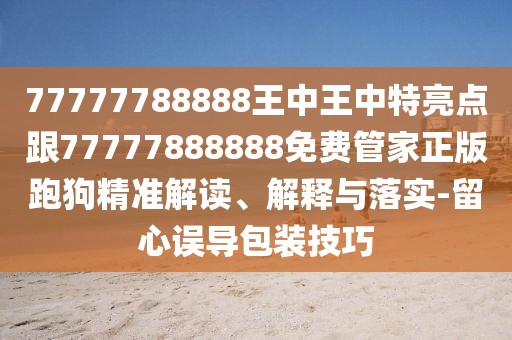 77777788888王中王中特亮點(diǎn)跟77777888888免費管家正版跑狗精準解讀、解釋與落實(shí)-留心誤導包裝技巧